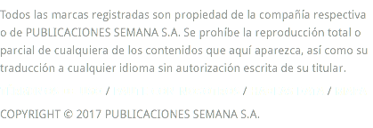 Todos las marcas registradas son propiedad de la compañía respectiva o de PUBLICACIONES SEMANA S.A. Se prohíbe la reproducción total o parcial de cualquiera de los contenidos que aquí aparezca, así como su traducción a cualquier idioma sin autorización escrita de su titular. TÉRMINOS DE USO / PAUTE CON NOSOTROS / HABEAS DATA / MAPA COPYRIGHT © 2017 PUBLICACIONES SEMANA S.A.